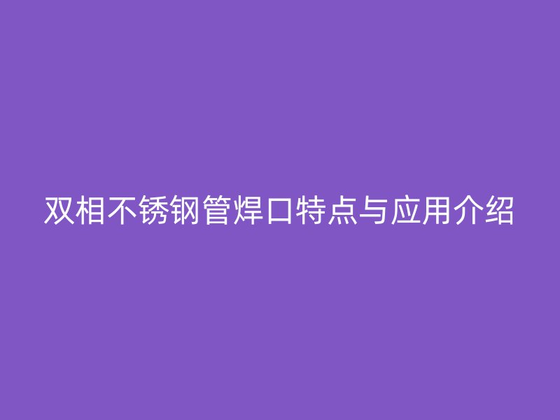 双相不锈钢管焊口特点与应用介绍