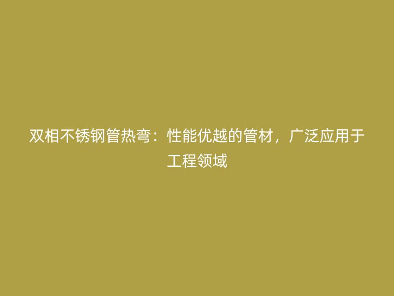 双相不锈钢管热弯：性能优越的管材，广泛应用于工程领域