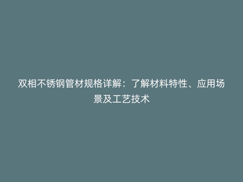 双相不锈钢管材规格详解：了解材料特性、应用场景及工艺技术