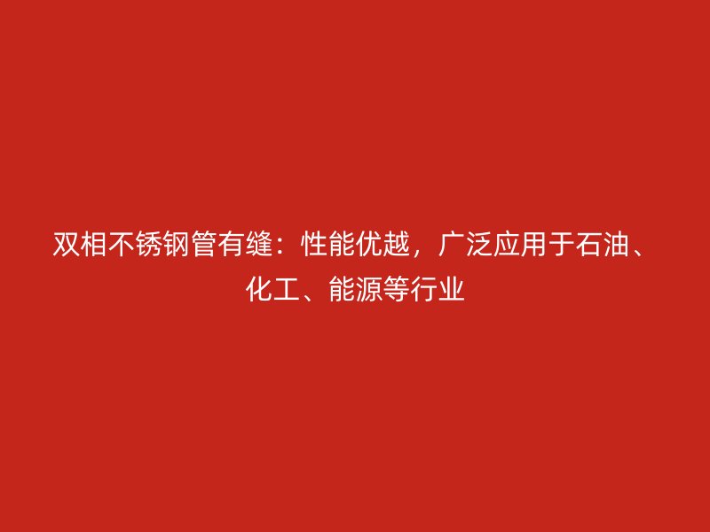 双相不锈钢管有缝：性能优越，广泛应用于石油、化工、能源等行业