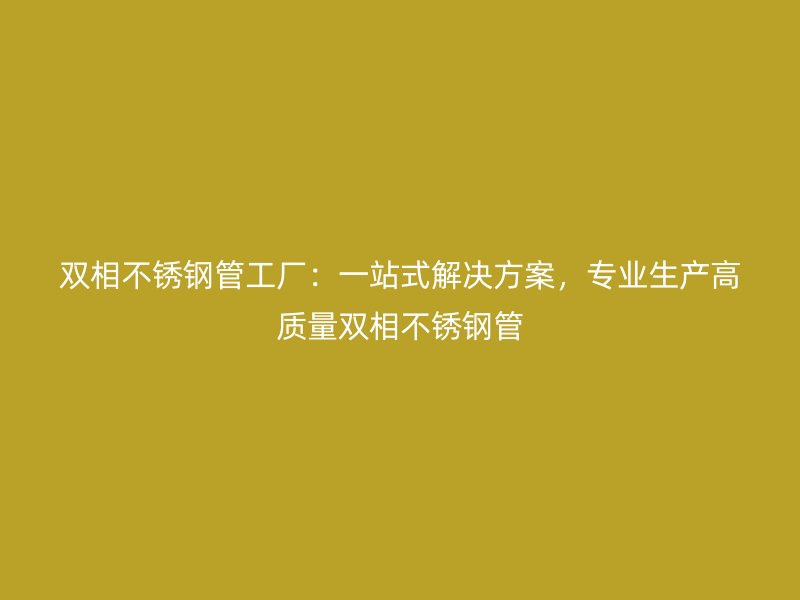 双相不锈钢管工厂：一站式解决方案，专业生产高质量双相不锈钢管