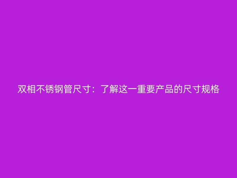 双相不锈钢管尺寸：了解这一重要产品的尺寸规格