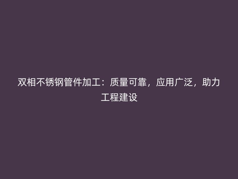 双相不锈钢管件加工：质量可靠，应用广泛，助力工程建设