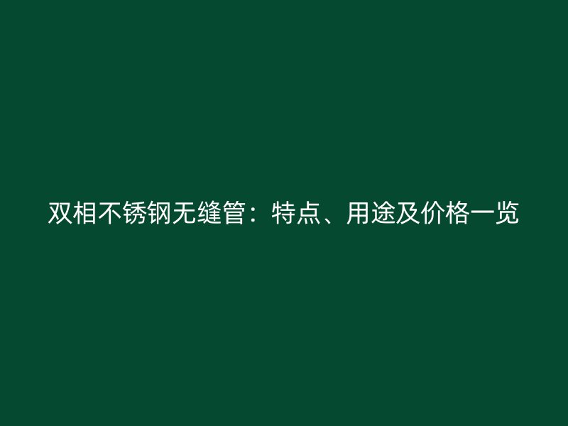 双相不锈钢无缝管：特点、用途及价格一览
