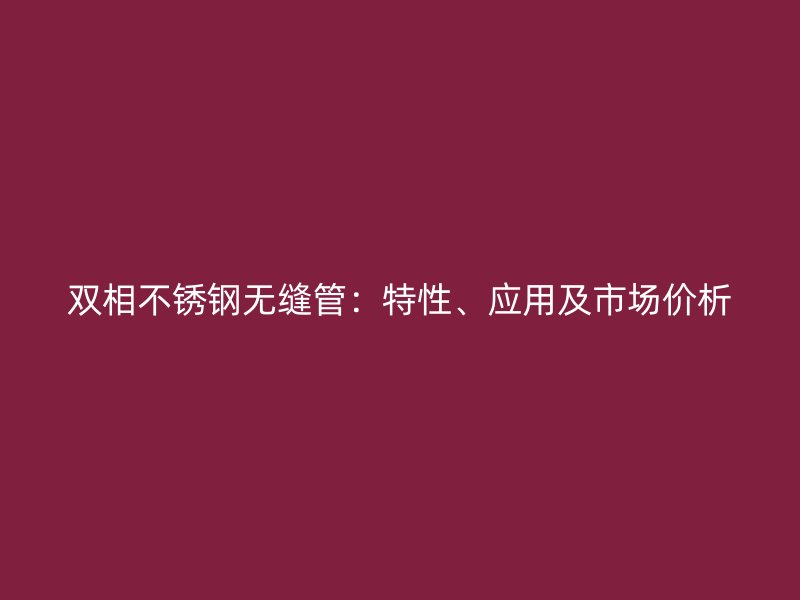 双相不锈钢无缝管：特性、应用及市场价析