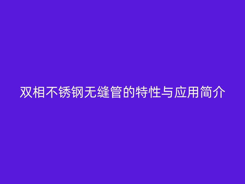 双相不锈钢无缝管的特性与应用简介