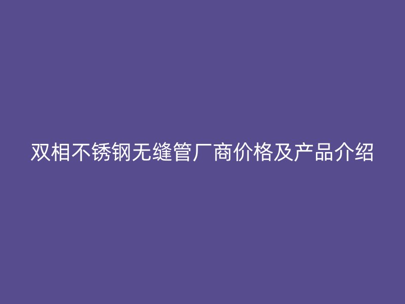 双相不锈钢无缝管厂商价格及产品介绍