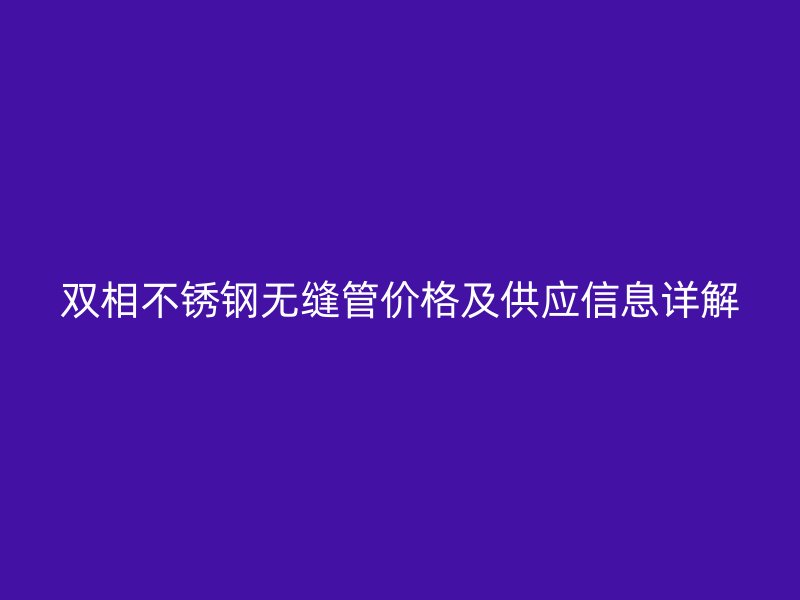 双相不锈钢无缝管价格及供应信息详解