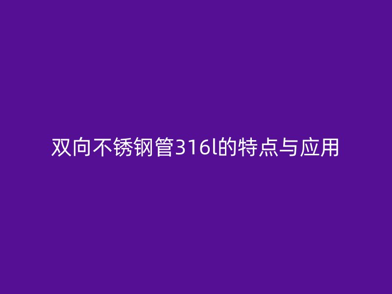 双向不锈钢管316l的特点与应用