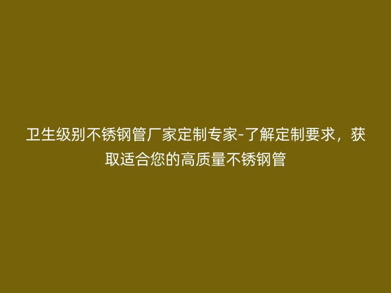 卫生级别不锈钢管厂家定制专家-了解定制要求，获取适合您的高质量不锈钢管