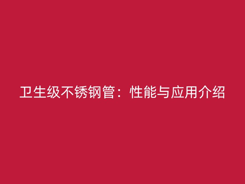 卫生级不锈钢管：性能与应用介绍