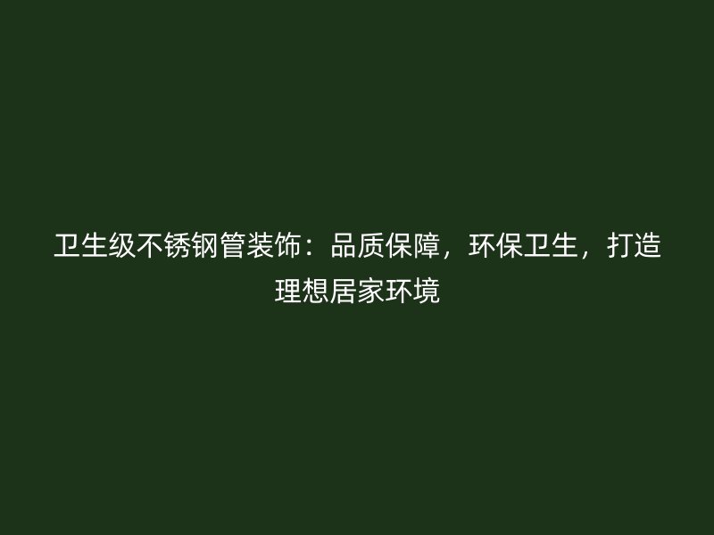 卫生级不锈钢管装饰：品质保障，环保卫生，打造理想居家环境