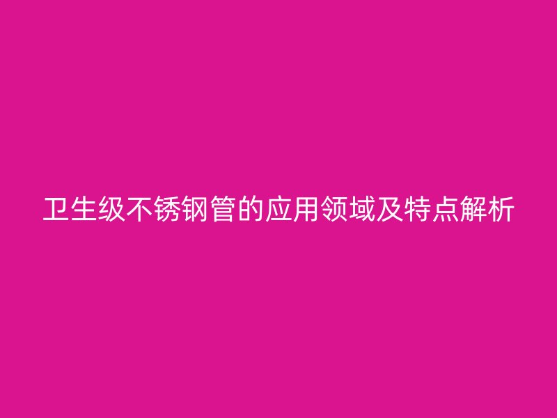卫生级不锈钢管的应用领域及特点解析