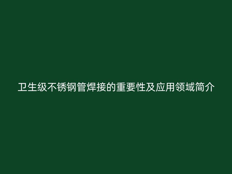 卫生级不锈钢管焊接的重要性及应用领域简介