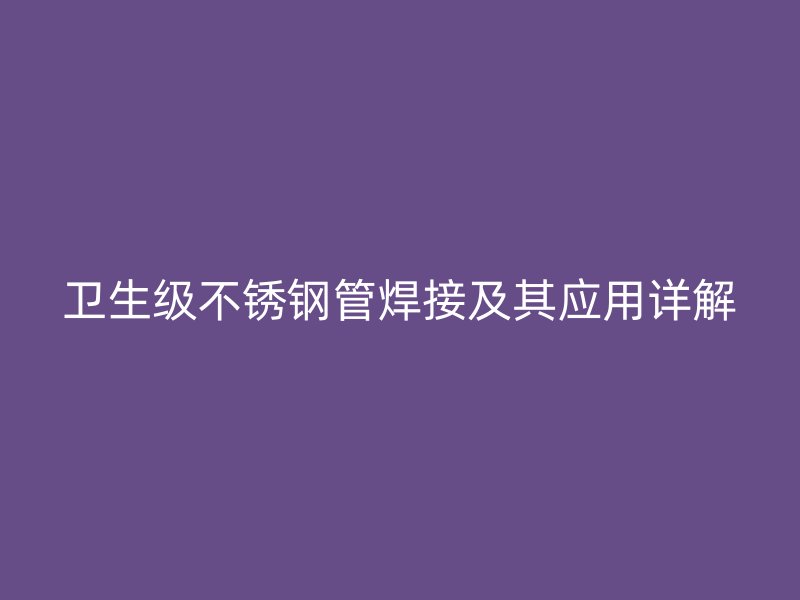 卫生级不锈钢管焊接及其应用详解