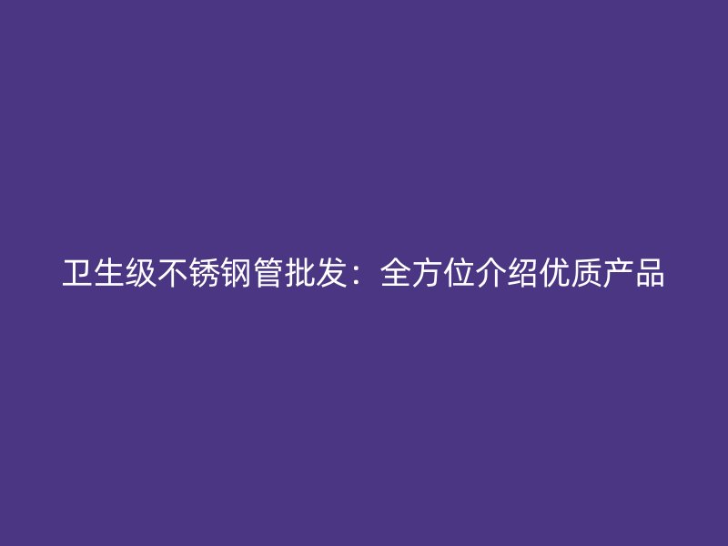 卫生级不锈钢管批发：全方位介绍优质产品
