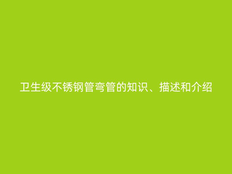 卫生级不锈钢管弯管的知识、描述和介绍