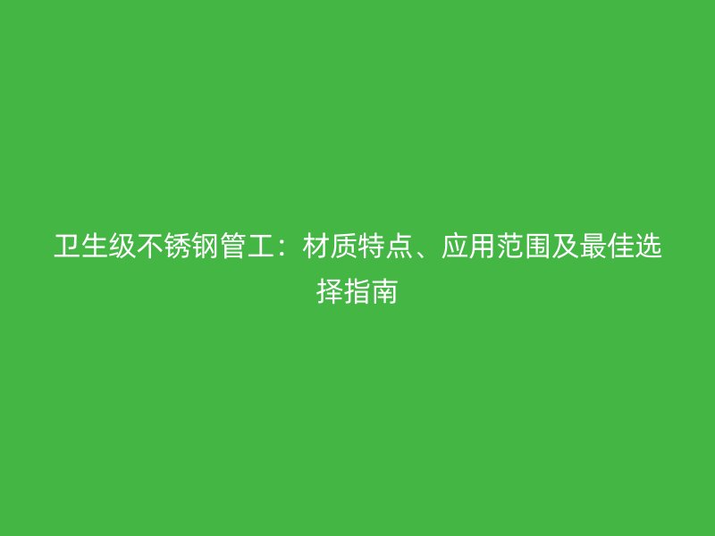 卫生级不锈钢管工：材质特点、应用范围及最佳选择指南