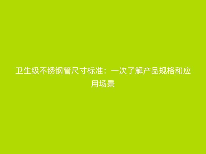 卫生级不锈钢管尺寸标准：一次了解产品规格和应用场景
