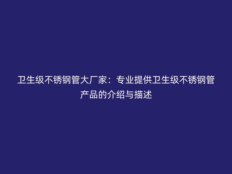 卫生级不锈钢管大厂家：专业提供卫生级不锈钢管产品的介绍与描述