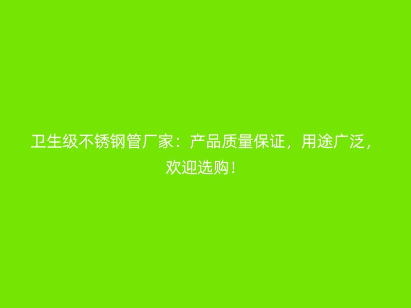 卫生级不锈钢管厂家：产品质量保证，用途广泛，欢迎选购！