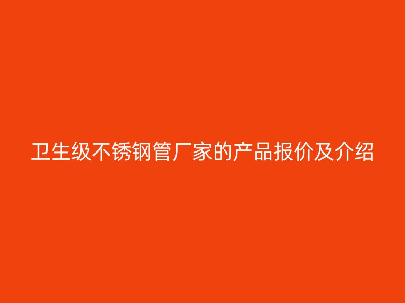 卫生级不锈钢管厂家的产品报价及介绍