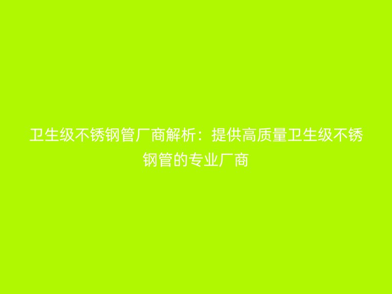 卫生级不锈钢管厂商解析：提供高质量卫生级不锈钢管的专业厂商