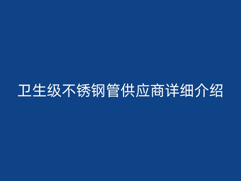 卫生级不锈钢管供应商详细介绍