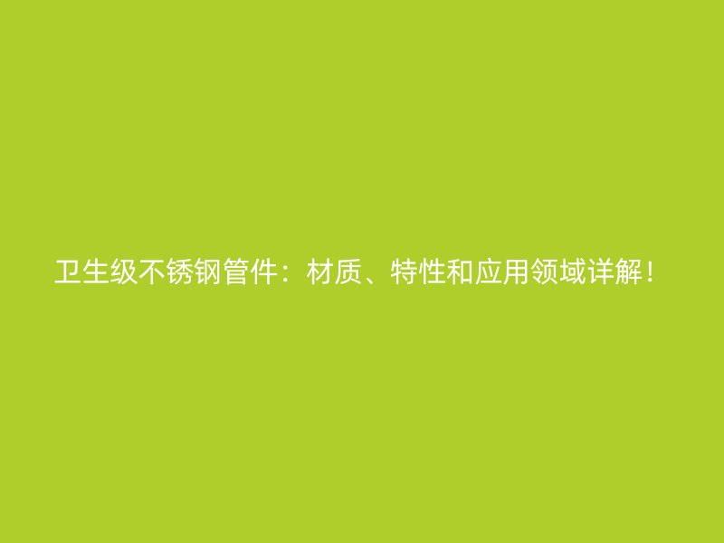 卫生级不锈钢管件：材质、特性和应用领域详解！