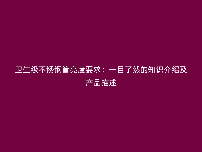 卫生级不锈钢管亮度要求：一目了然的知识介绍及产品描述
