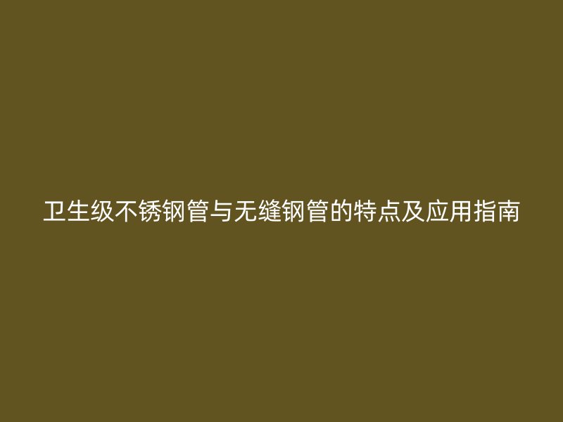 卫生级不锈钢管与无缝钢管的特点及应用指南