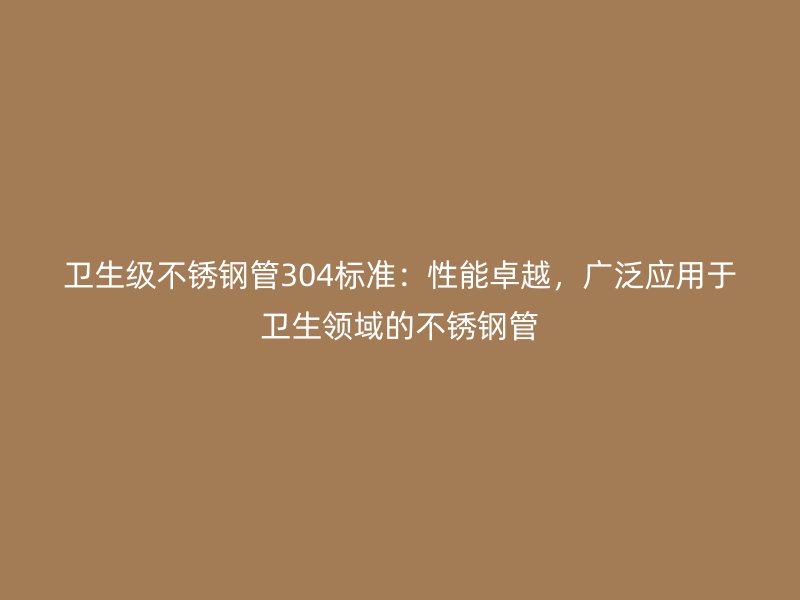 卫生级不锈钢管304标准：性能卓越，广泛应用于卫生领域的不锈钢管