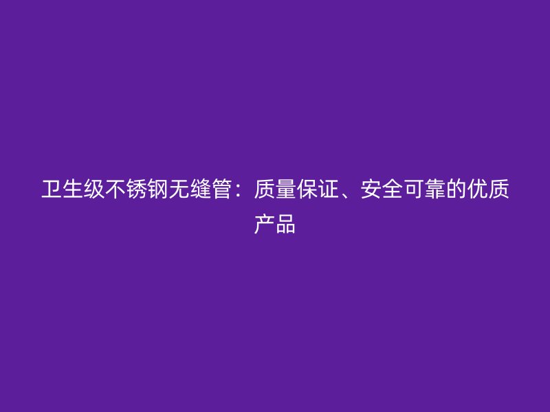 卫生级不锈钢无缝管：质量保证、安全可靠的优质产品