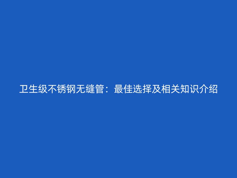卫生级不锈钢无缝管：最佳选择及相关知识介绍