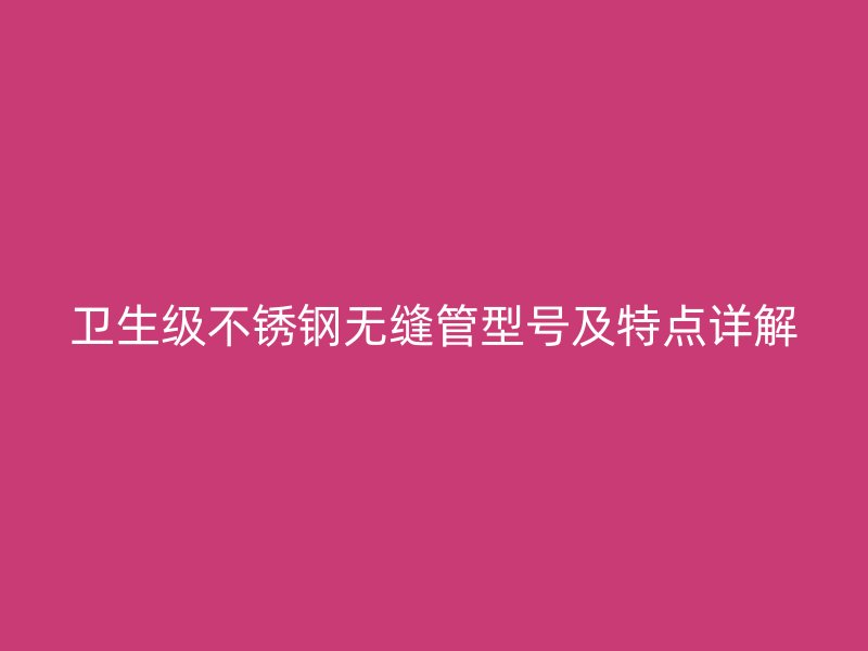 卫生级不锈钢无缝管型号及特点详解