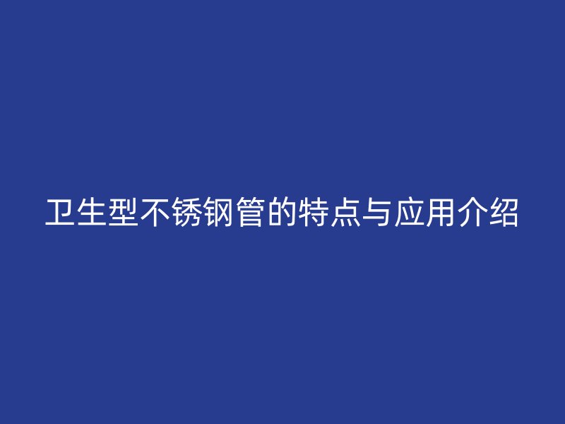 卫生型不锈钢管的特点与应用介绍