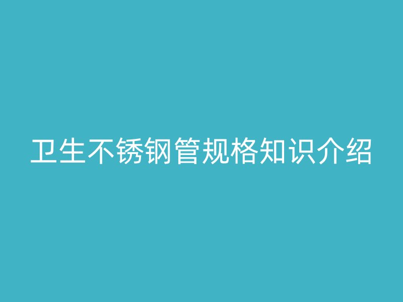 卫生不锈钢管规格知识介绍