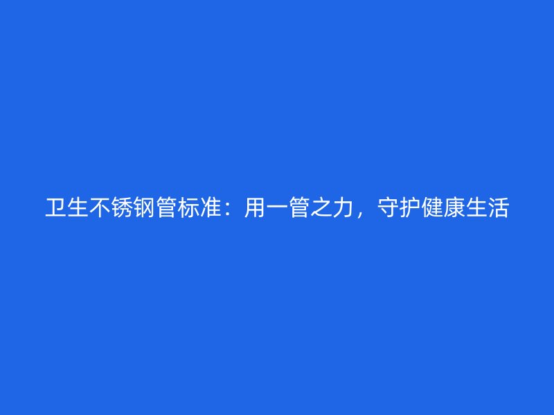 卫生不锈钢管标准：用一管之力，守护健康生活