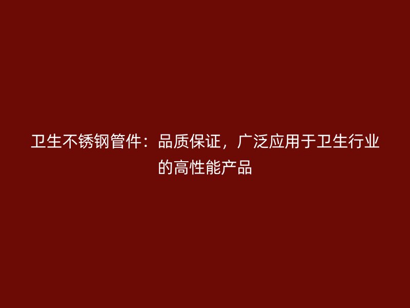 卫生不锈钢管件：品质保证，广泛应用于卫生行业的高性能产品