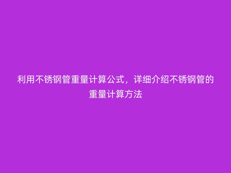 利用不锈钢管重量计算公式，详细介绍不锈钢管的重量计算方法