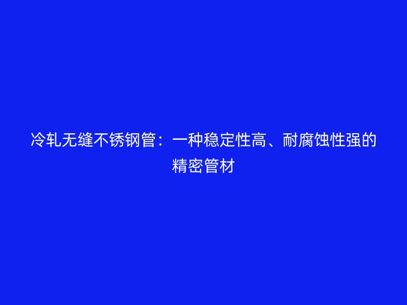 冷轧无缝不锈钢管：一种稳定性高、耐腐蚀性强的精密管材