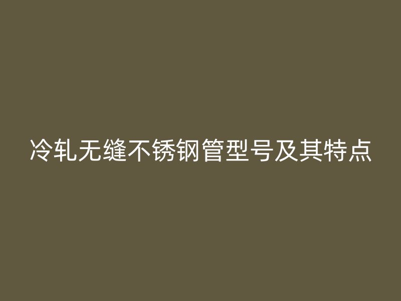 冷轧无缝不锈钢管型号及其特点