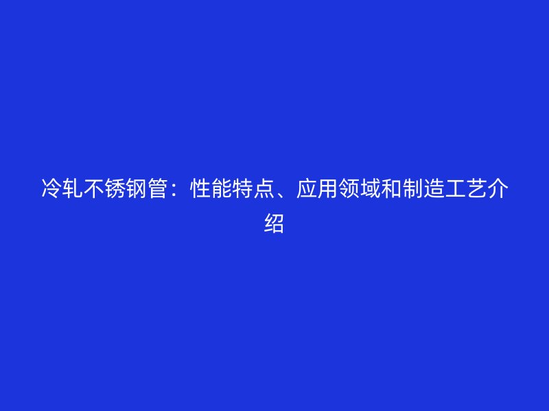 冷轧不锈钢管：性能特点、应用领域和制造工艺介绍