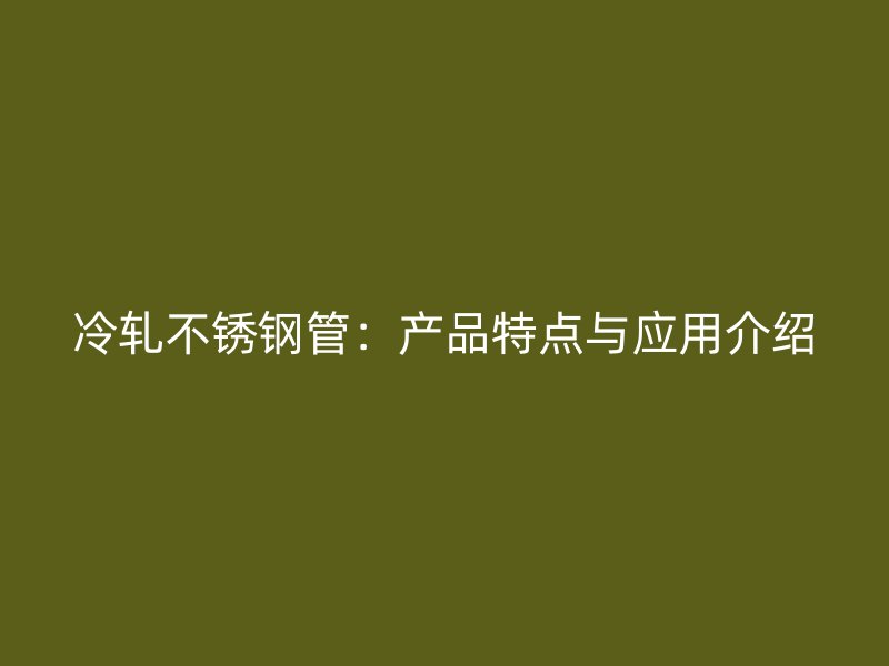 冷轧不锈钢管：产品特点与应用介绍