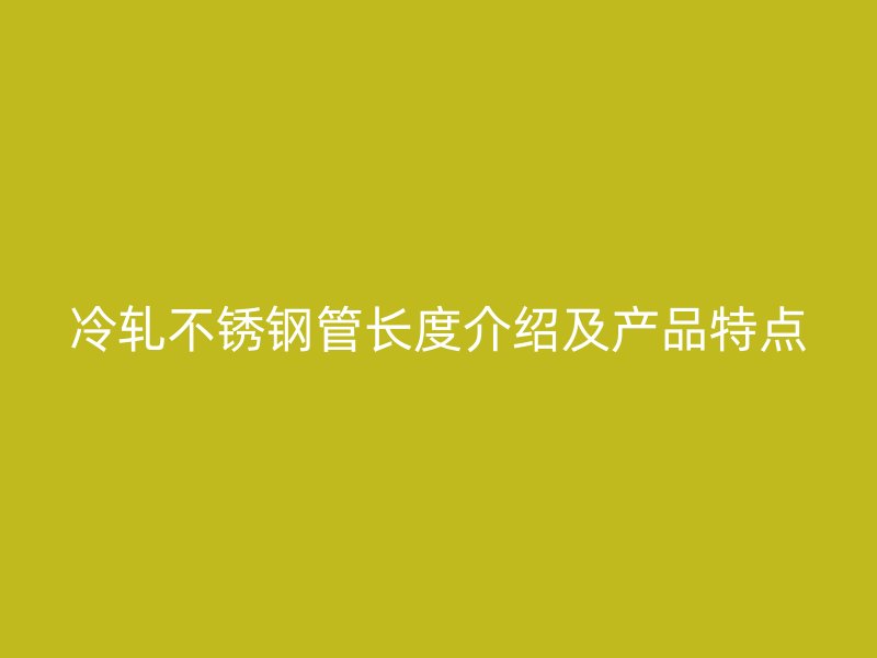 冷轧不锈钢管长度介绍及产品特点