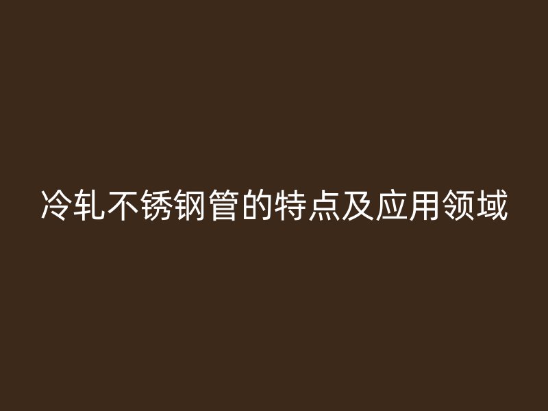 冷轧不锈钢管的特点及应用领域
