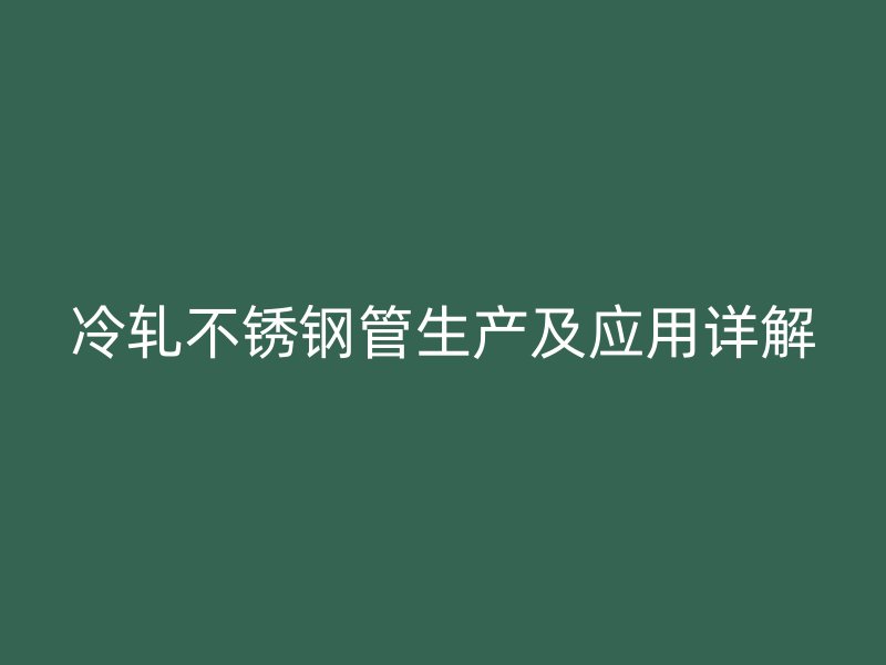 冷轧不锈钢管生产及应用详解