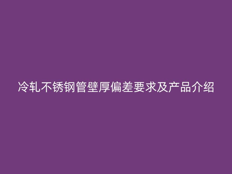 冷轧不锈钢管壁厚偏差要求及产品介绍