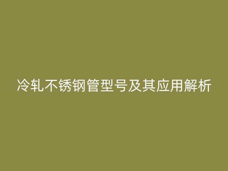 冷轧不锈钢管型号及其应用解析