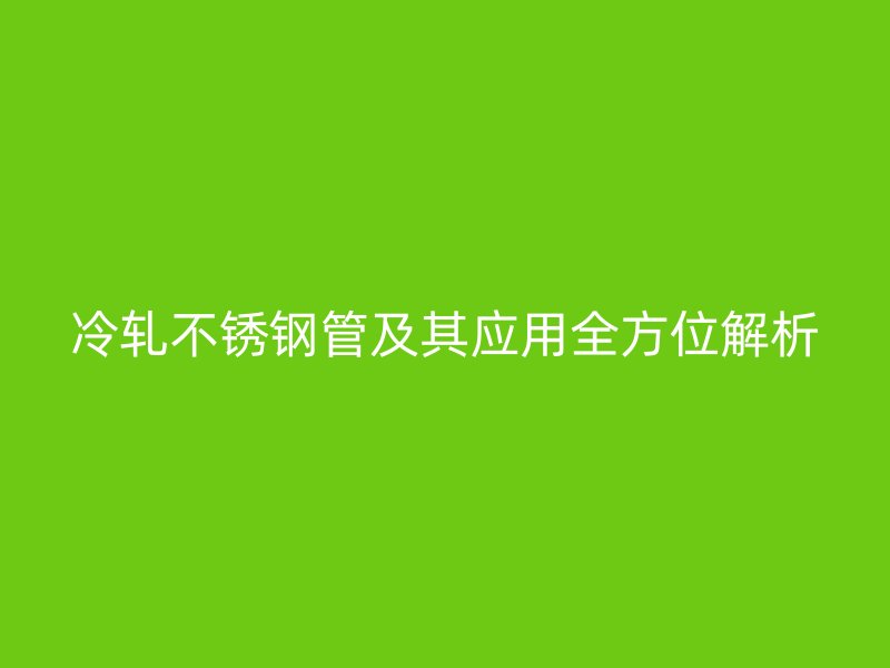 冷轧不锈钢管及其应用全方位解析
